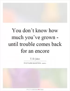 You don’t know how much you’ve grown - until trouble comes back for an encore Picture Quote #1