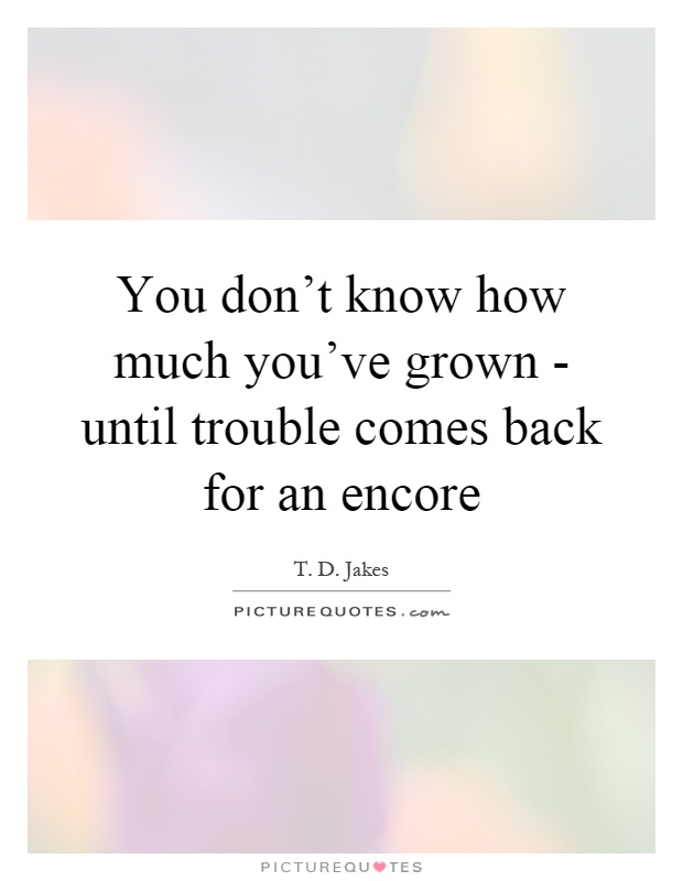 You don't know how much you've grown - until trouble comes back for an encore Picture Quote #1