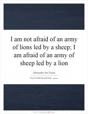 I am not afraid of an army of lions led by a sheep; I am afraid of an army of sheep led by a lion Picture Quote #1