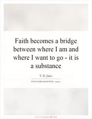Faith becomes a bridge between where I am and where I want to go - it is a substance Picture Quote #1