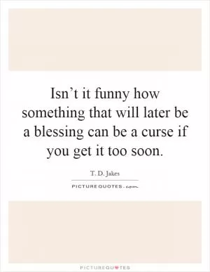 Isn’t it funny how something that will later be a blessing can be a curse if you get it too soon Picture Quote #1