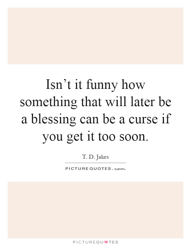 Isn't it funny how something that will later be a blessing can be a curse if you get it too soon Picture Quote #1