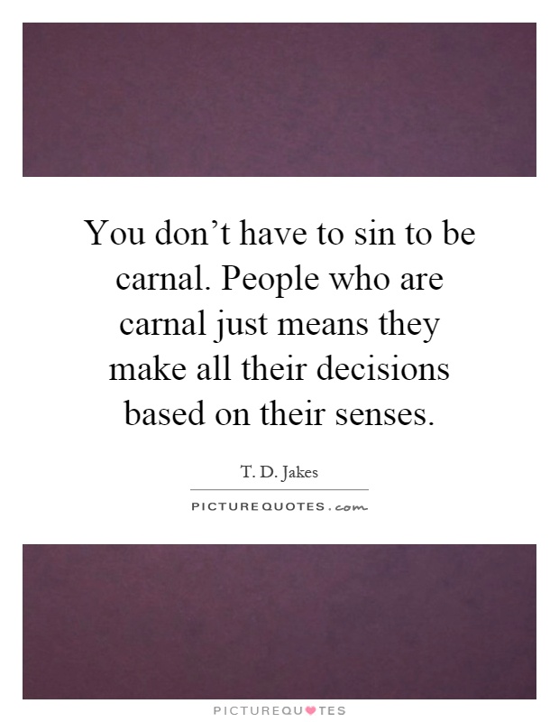 You don't have to sin to be carnal. People who are carnal just means they make all their decisions based on their senses Picture Quote #1