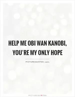 Help me Obi Wan Kanobi, you’re my only hope Picture Quote #1