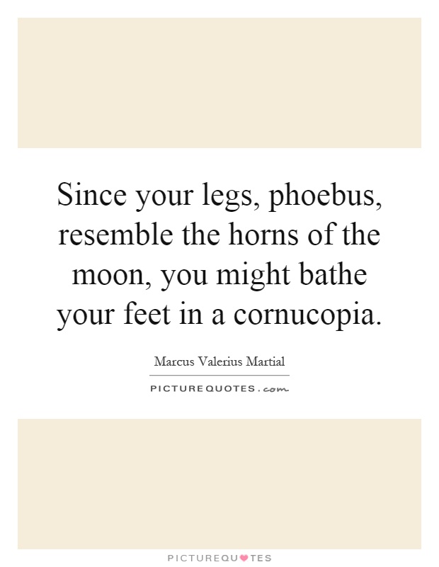 Since your legs, phoebus, resemble the horns of the moon, you might bathe your feet in a cornucopia Picture Quote #1