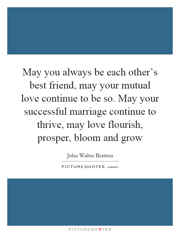 May you always be each other's best friend, may your mutual love continue to be so. May your successful marriage continue to thrive, may love flourish, prosper, bloom and grow Picture Quote #1