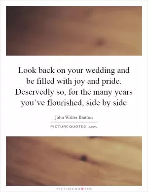 Look back on your wedding and be filled with joy and pride. Deservedly so, for the many years you’ve flourished, side by side Picture Quote #1