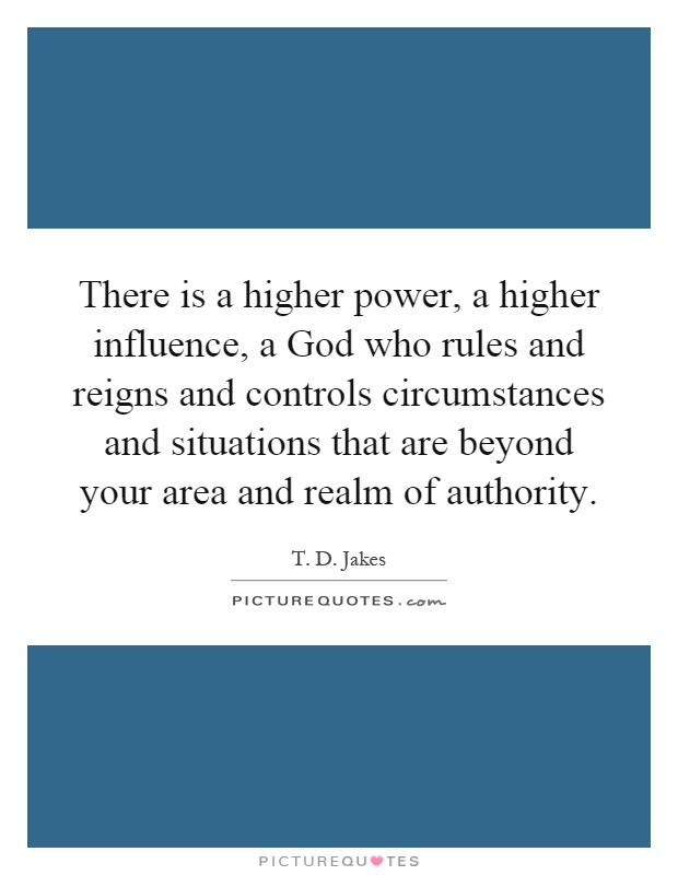 There is a higher power, a higher influence, a God who rules and reigns and controls circumstances and situations that are beyond your area and realm of authority Picture Quote #1