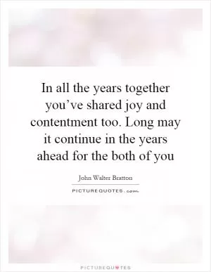 In all the years together you’ve shared joy and contentment too. Long may it continue in the years ahead for the both of you Picture Quote #1