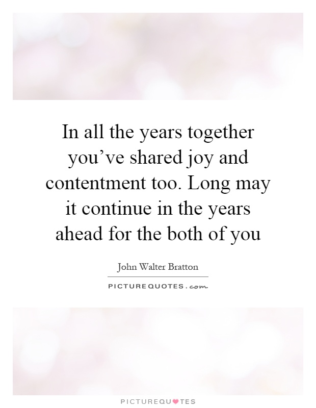 In all the years together you've shared joy and contentment too. Long may it continue in the years ahead for the both of you Picture Quote #1