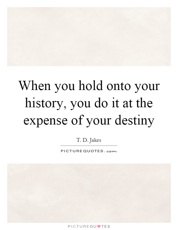 When you hold onto your history, you do it at the expense of your destiny Picture Quote #1
