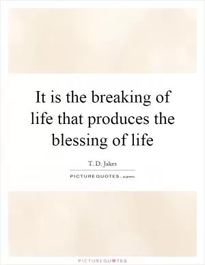 It is the breaking of life that produces the blessing of life Picture Quote #1