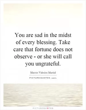 You are sad in the midst of every blessing. Take care that fortune does not observe - or she will call you ungrateful Picture Quote #1