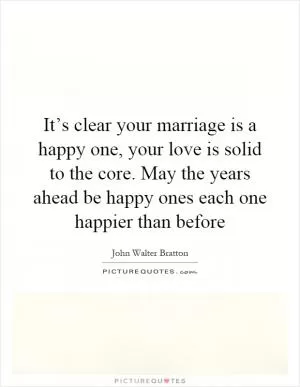It’s clear your marriage is a happy one, your love is solid to the core. May the years ahead be happy ones each one happier than before Picture Quote #1