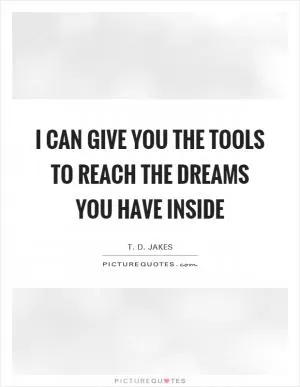 I can give you the tools to reach the dreams you have inside Picture Quote #1