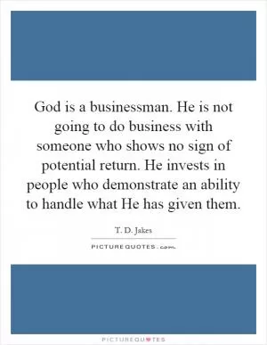 God is a businessman. He is not going to do business with someone who shows no sign of potential return. He invests in people who demonstrate an ability to handle what He has given them Picture Quote #1