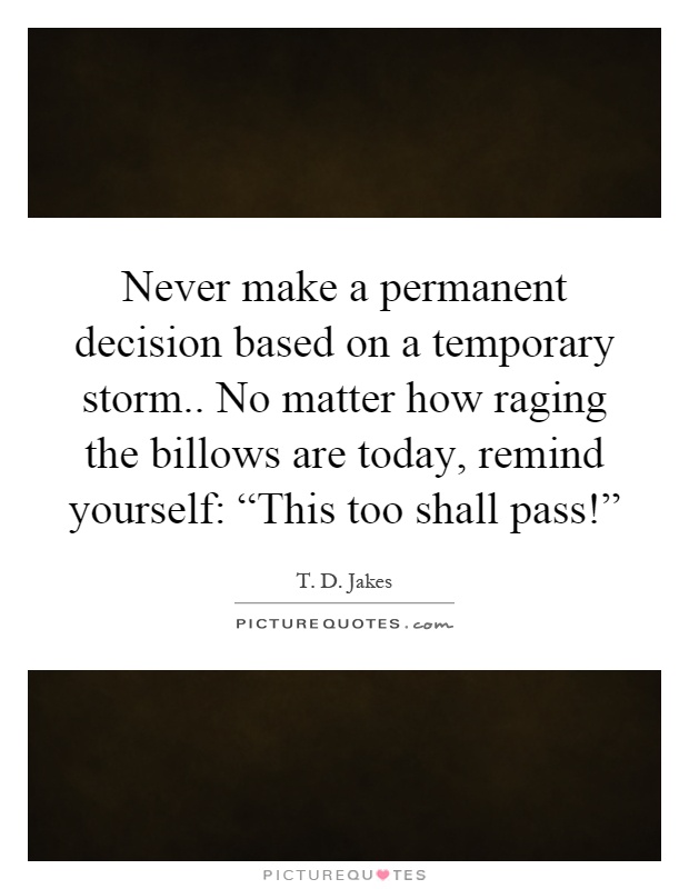 Never make a permanent decision based on a temporary storm.. No matter how raging the billows are today, remind yourself: “This too shall pass!” Picture Quote #1