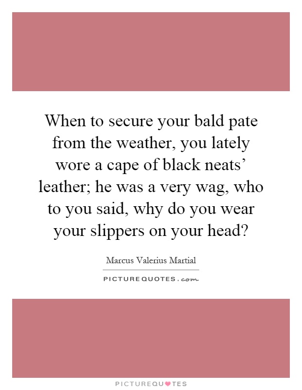 When to secure your bald pate from the weather, you lately wore a cape of black neats' leather; he was a very wag, who to you said, why do you wear your slippers on your head? Picture Quote #1