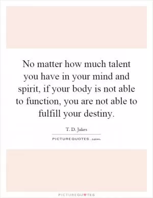No matter how much talent you have in your mind and spirit, if your body is not able to function, you are not able to fulfill your destiny Picture Quote #1
