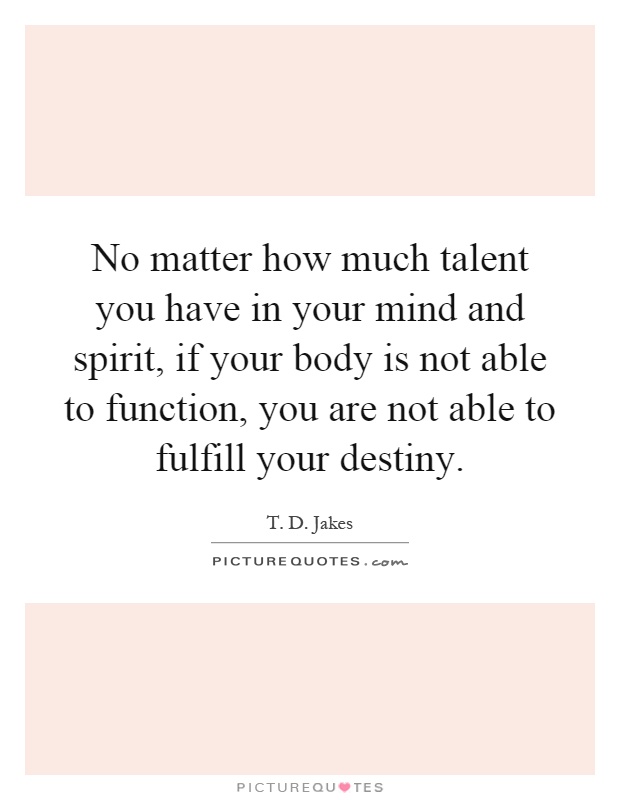 No matter how much talent you have in your mind and spirit, if your body is not able to function, you are not able to fulfill your destiny Picture Quote #1