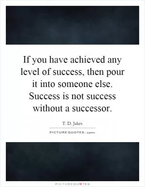 If you have achieved any level of success, then pour it into someone else. Success is not success without a successor Picture Quote #1