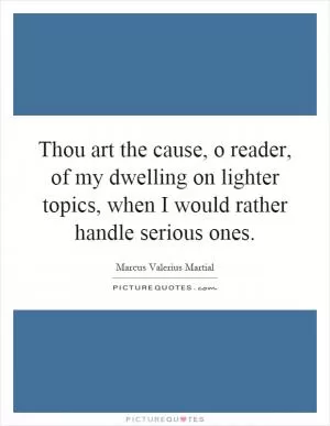 Thou art the cause, o reader, of my dwelling on lighter topics, when I would rather handle serious ones Picture Quote #1