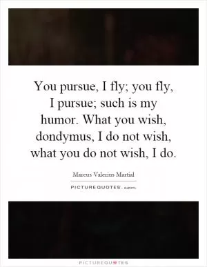 You pursue, I fly; you fly, I pursue; such is my humor. What you wish, dondymus, I do not wish, what you do not wish, I do Picture Quote #1