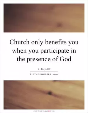 Church only benefits you when you participate in the presence of God Picture Quote #1