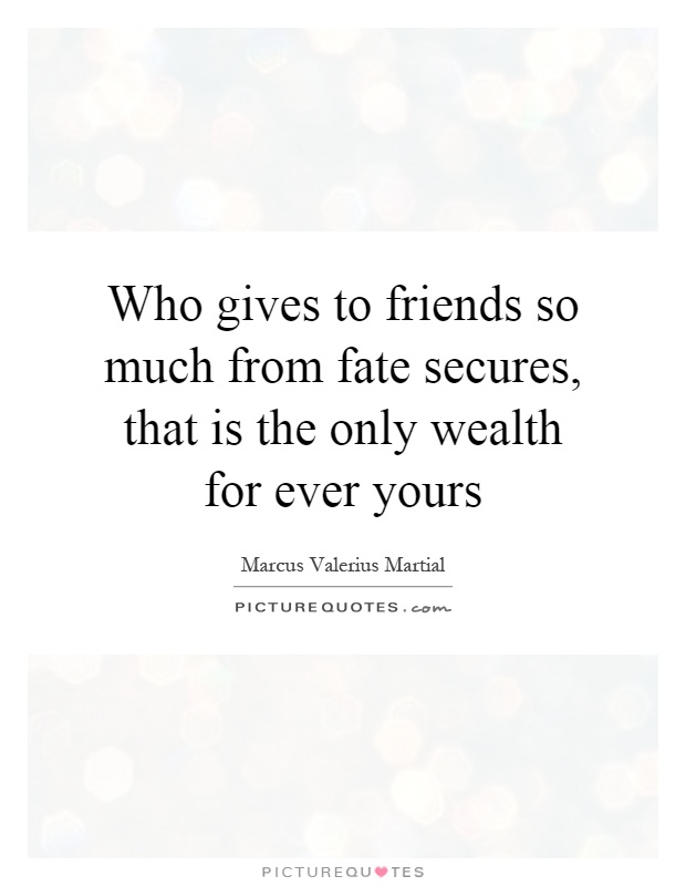 Who gives to friends so much from fate secures, that is the only wealth for ever yours Picture Quote #1