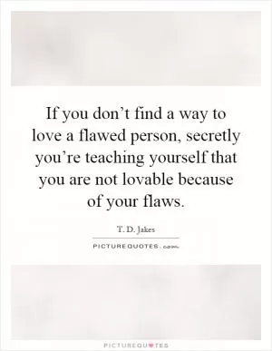 If you don’t find a way to love a flawed person, secretly you’re teaching yourself that you are not lovable because of your flaws Picture Quote #1