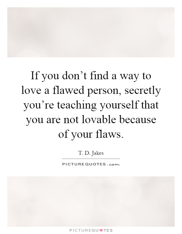 If you don't find a way to love a flawed person, secretly you're teaching yourself that you are not lovable because of your flaws Picture Quote #1