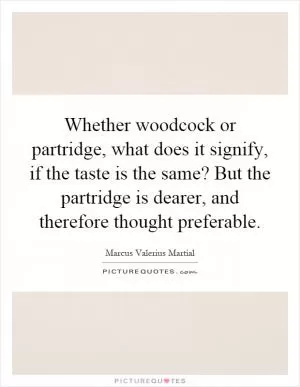 Whether woodcock or partridge, what does it signify, if the taste is the same? But the partridge is dearer, and therefore thought preferable Picture Quote #1