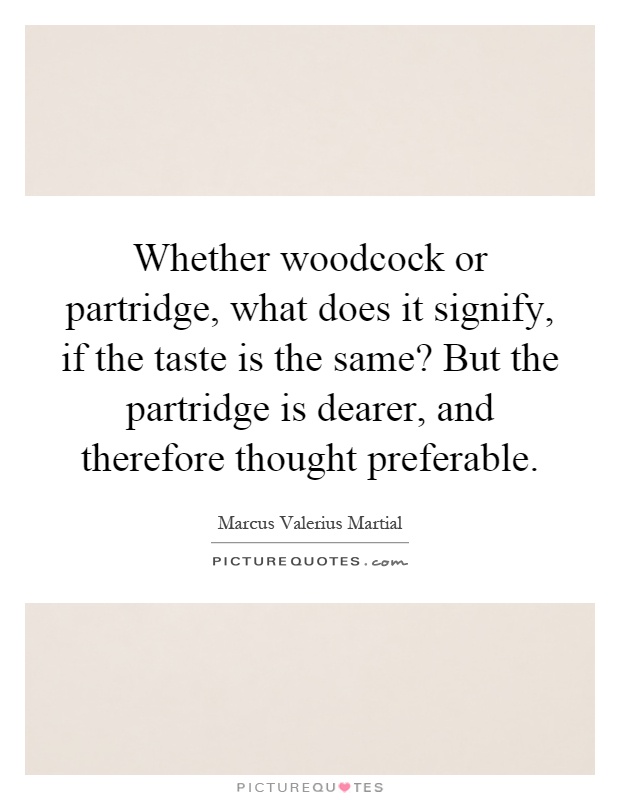 Whether woodcock or partridge, what does it signify, if the taste is the same? But the partridge is dearer, and therefore thought preferable Picture Quote #1