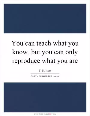 You can teach what you know, but you can only reproduce what you are Picture Quote #1