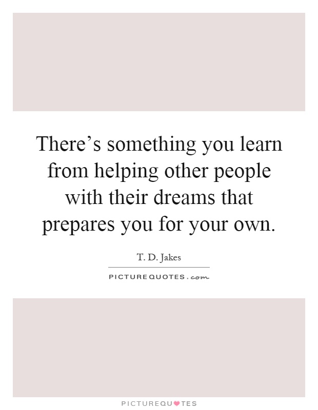 There's something you learn from helping other people with their dreams that prepares you for your own Picture Quote #1