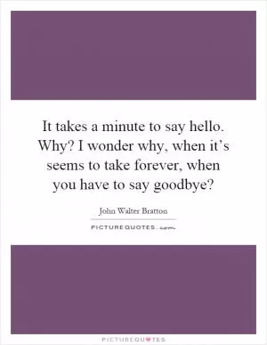 It takes a minute to say hello. Why? I wonder why, when it’s seems to take forever, when you have to say goodbye? Picture Quote #1
