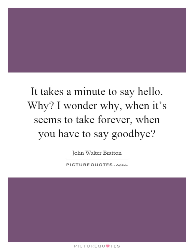 It takes a minute to say hello. Why? I wonder why, when it's seems to take forever, when you have to say goodbye? Picture Quote #1