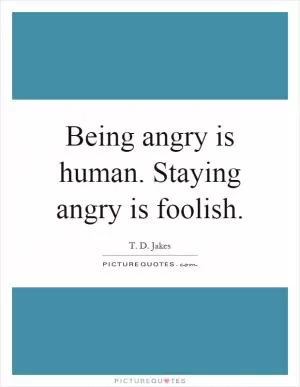 Being angry is human. Staying angry is foolish Picture Quote #1