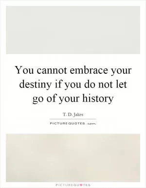 You cannot embrace your destiny if you do not let go of your history Picture Quote #1