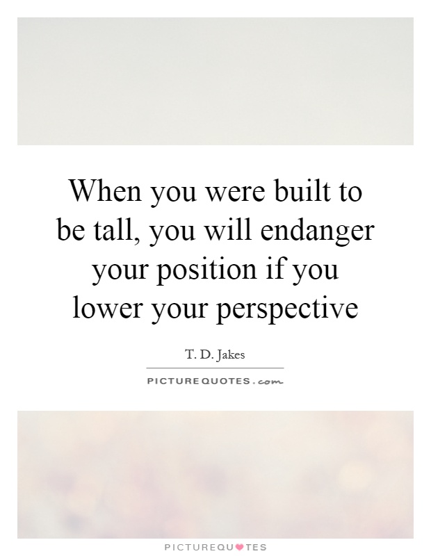 When you were built to be tall, you will endanger your position if you lower your perspective Picture Quote #1