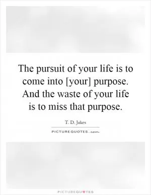 The pursuit of your life is to come into [your] purpose. And the waste of your life is to miss that purpose Picture Quote #1
