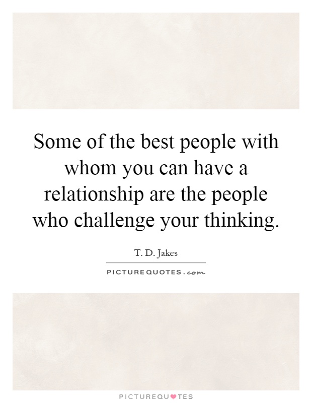 Some of the best people with whom you can have a relationship are the people who challenge your thinking Picture Quote #1