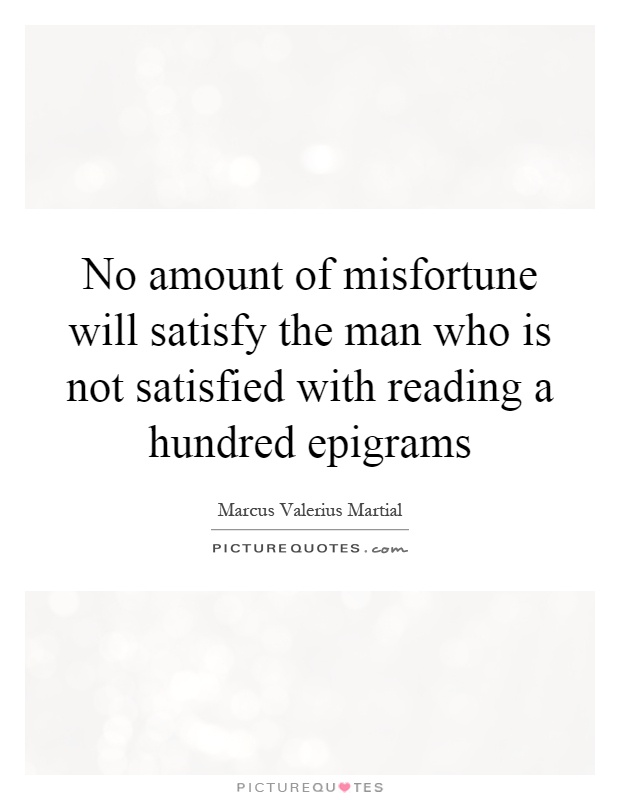 No amount of misfortune will satisfy the man who is not satisfied with reading a hundred epigrams Picture Quote #1