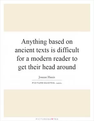 Anything based on ancient texts is difficult for a modern reader to get their head around Picture Quote #1