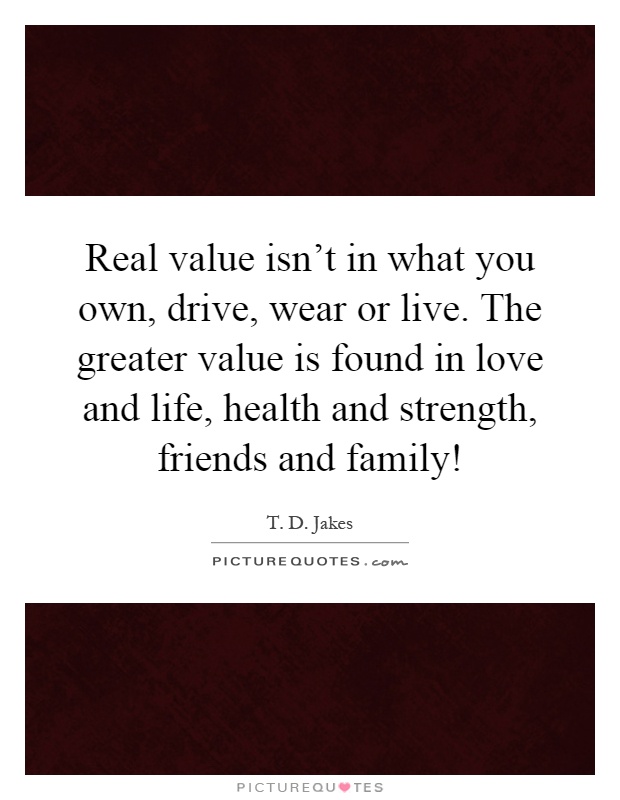 Real value isn't in what you own, drive, wear or live. The greater value is found in love and life, health and strength, friends and family! Picture Quote #1