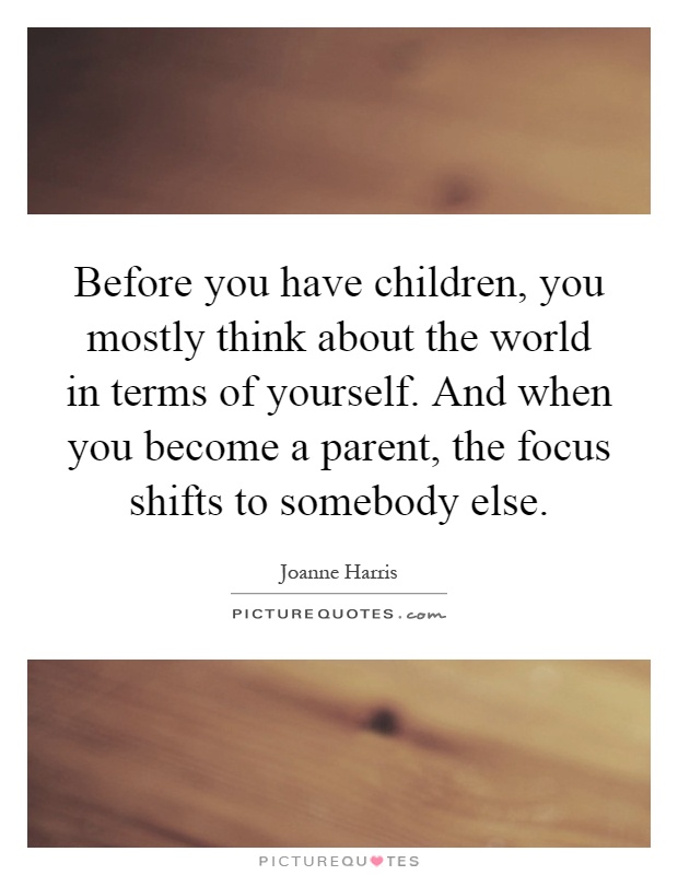 Before you have children, you mostly think about the world in terms of yourself. And when you become a parent, the focus shifts to somebody else Picture Quote #1