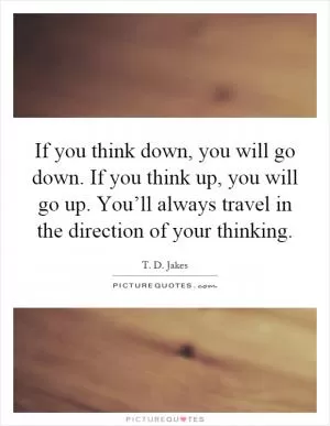 If you think down, you will go down. If you think up, you will go up. You’ll always travel in the direction of your thinking Picture Quote #1