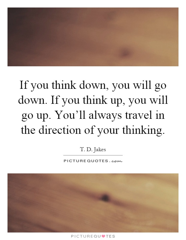 If you think down, you will go down. If you think up, you will go up. You'll always travel in the direction of your thinking Picture Quote #1