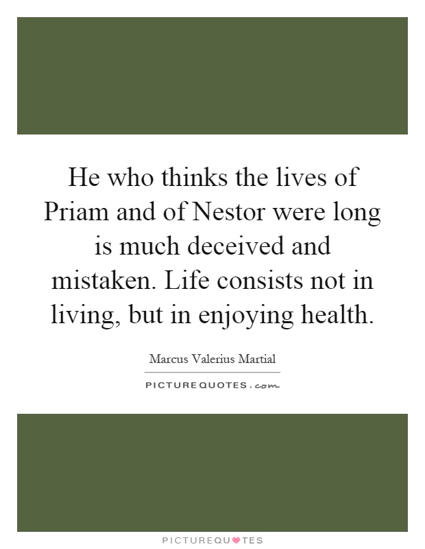 He who thinks the lives of Priam and of Nestor were long is much deceived and mistaken. Life consists not in living, but in enjoying health Picture Quote #1