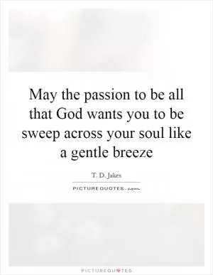 May the passion to be all that God wants you to be sweep across your soul like a gentle breeze Picture Quote #1